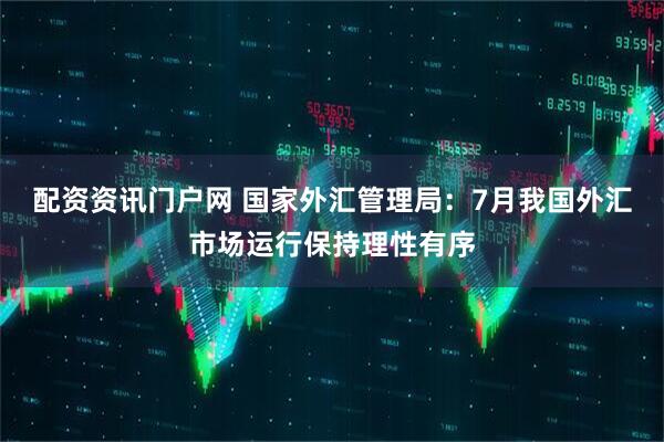 配资资讯门户网 国家外汇管理局：7月我国外汇市场运行保持理性有序