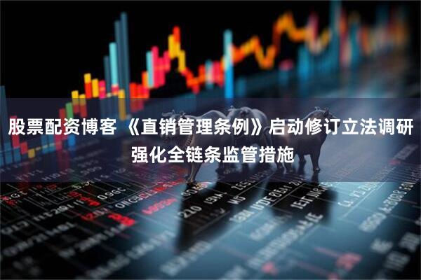 股票配资博客 《直销管理条例》启动修订立法调研 强化全链条监管措施