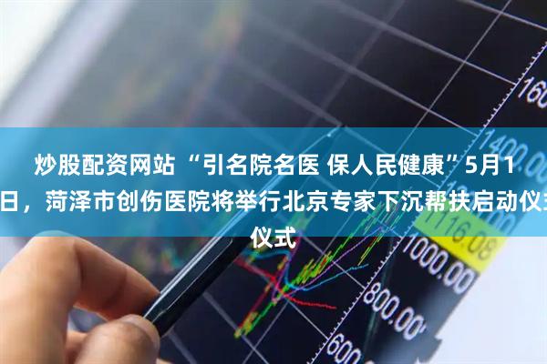 炒股配资网站 “引名院名医 保人民健康”5月18日，菏泽市创伤医院将举行北京专家下沉帮扶启动仪式