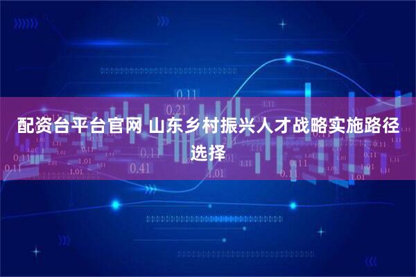 配资台平台官网 山东乡村振兴人才战略实施路径选择