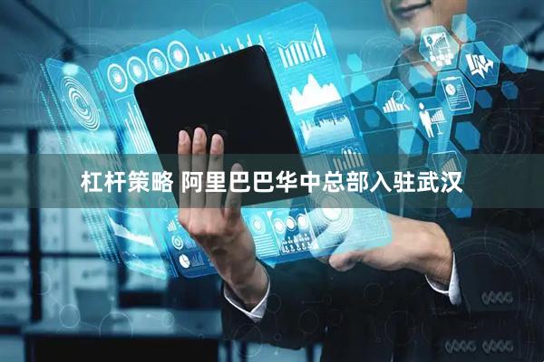 杠杆策略 阿里巴巴华中总部入驻武汉