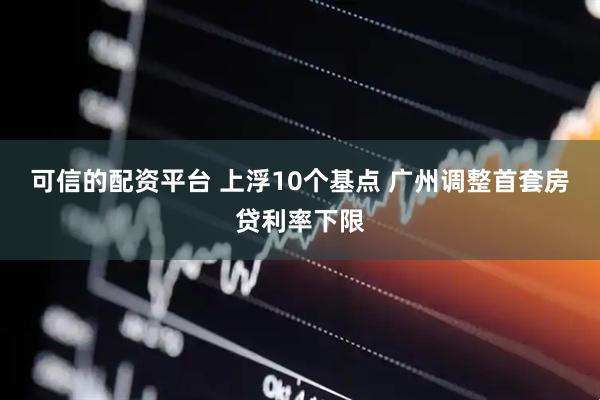 可信的配资平台 上浮10个基点 广州调整首套房贷利率下限