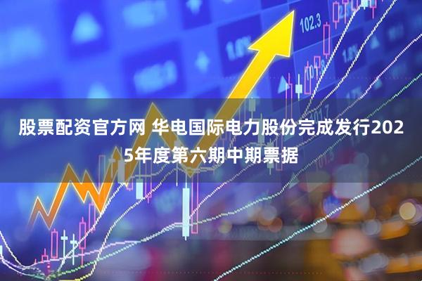 股票配资官方网 华电国际电力股份完成发行2025年度第六期中期票据