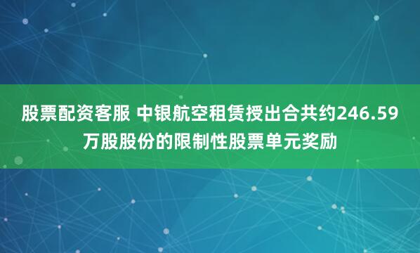 股票配资客服 中银航空租赁授出合共约246.59万股股份的限制性股票单元奖励