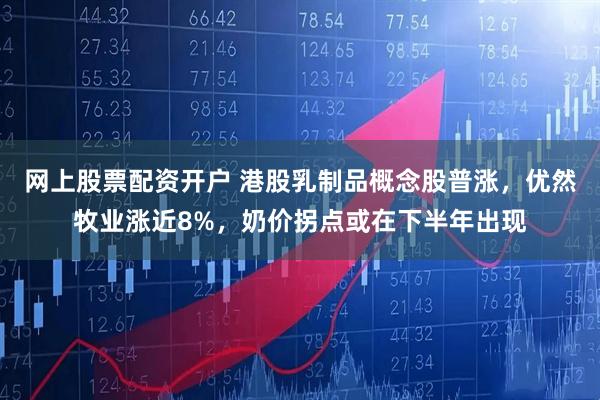 网上股票配资开户 港股乳制品概念股普涨，优然牧业涨近8%，奶价拐点或在下半年出现