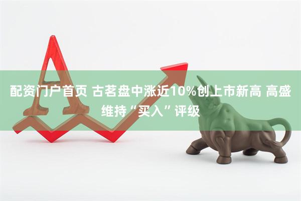 配资门户首页 古茗盘中涨近10%创上市新高 高盛维持“买入”评级