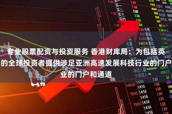 专业股票配资与投资服务 香港财库局：为包括英国在内的全球投资者提供涉足亚洲高速发展科技行业的门户和通道