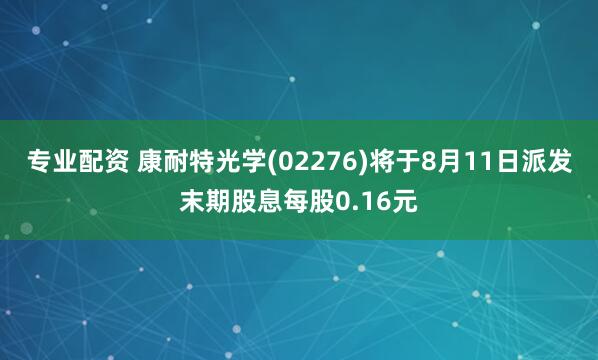 专业配资 康耐特光学(02276)将于8月11日派发末期股息每股0.16元