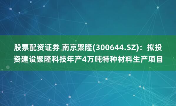 股票配资证券 南京聚隆(300644.SZ)：拟投资建设聚隆科技年产4万吨特种材料生产项目