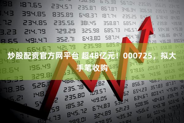 炒股配资官方网平台 超48亿元！000725，拟大手笔收购