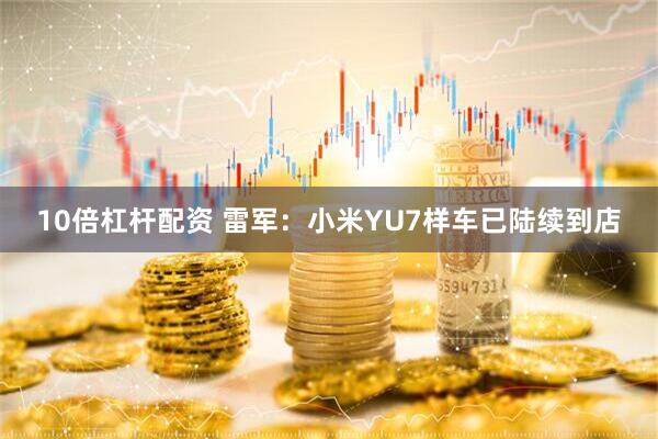 10倍杠杆配资 雷军：小米YU7样车已陆续到店