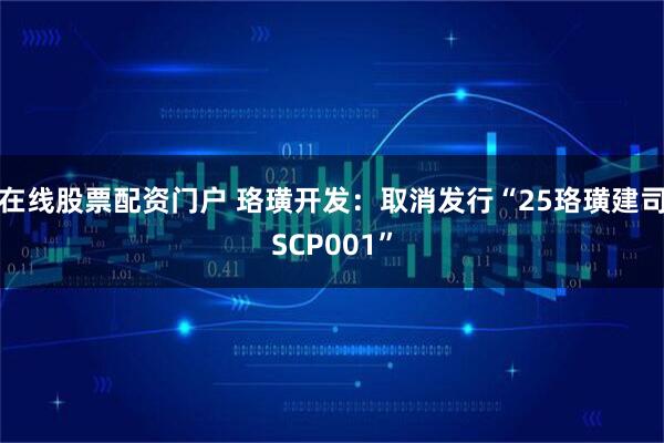 在线股票配资门户 珞璜开发：取消发行“25珞璜建司SCP001”