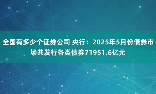 全国有多少个证券公司 央行：2025年5月份债券市场共发行各类债券71951.6亿元
