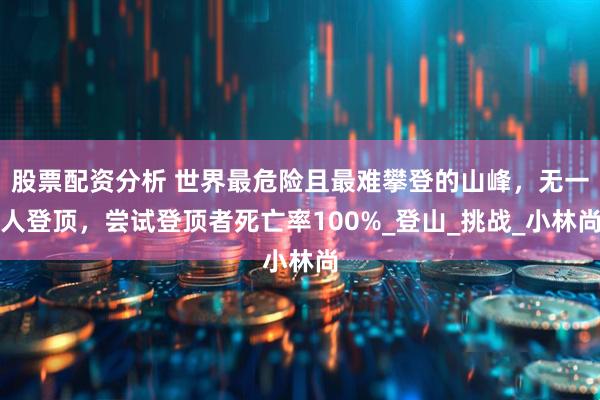股票配资分析 世界最危险且最难攀登的山峰，无一人登顶，尝试登顶者死亡率100%_登山_挑战_小林尚