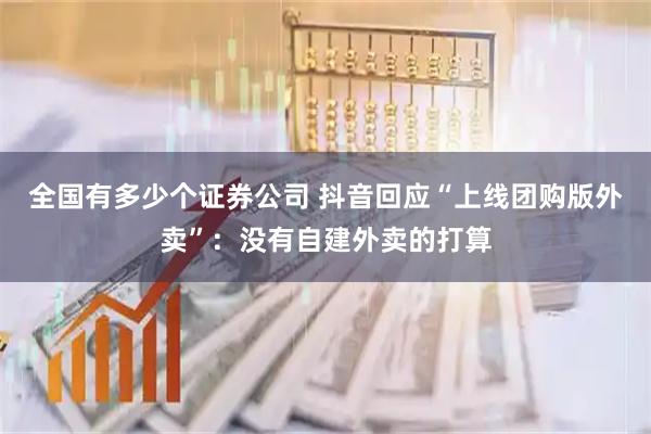 全国有多少个证券公司 抖音回应“上线团购版外卖”：没有自建外卖的打算
