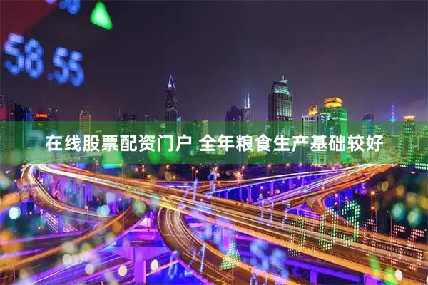 在线股票配资门户 全年粮食生产基础较好