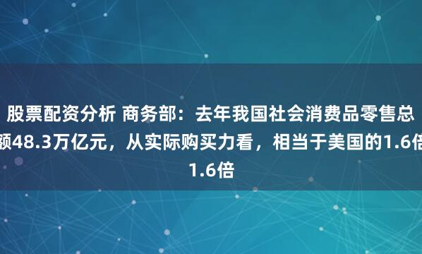 股票配资分析 商务部：去年我国社会消费品零售总额48.3万亿元，从实际购买力看，相当于美国的1.6倍