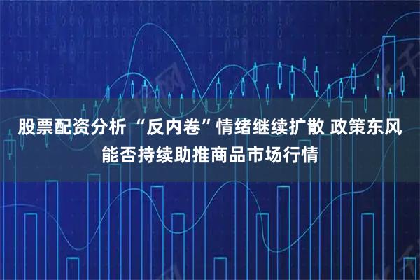 股票配资分析 “反内卷”情绪继续扩散 政策东风能否持续助推商品市场行情