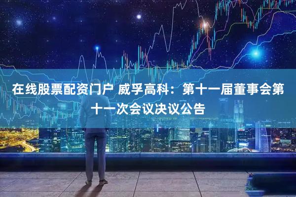在线股票配资门户 威孚高科：第十一届董事会第十一次会议决议公告