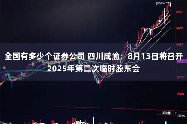 全国有多少个证券公司 四川成渝：8月13日将召开2025年第二次临时股东会