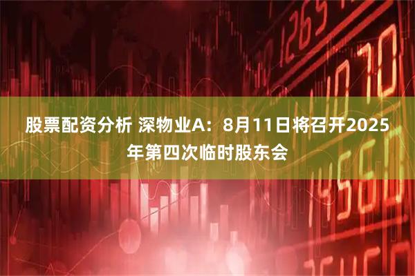 股票配资分析 深物业A：8月11日将召开2025年第四次临时股东会