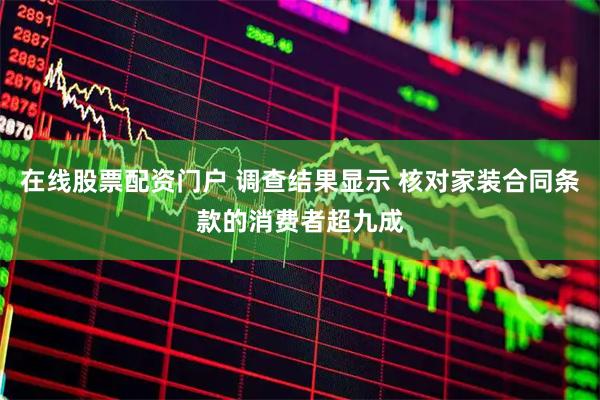 在线股票配资门户 调查结果显示 核对家装合同条款的消费者超九成