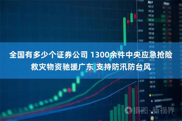 全国有多少个证券公司 1300余件中央应急抢险救灾物资驰援广东 支持防汛防台风