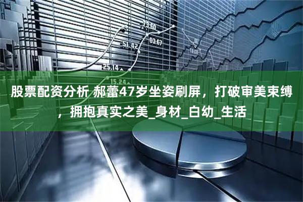 股票配资分析 郝蕾47岁坐姿刷屏，打破审美束缚，拥抱真实之美_身材_白幼_生活