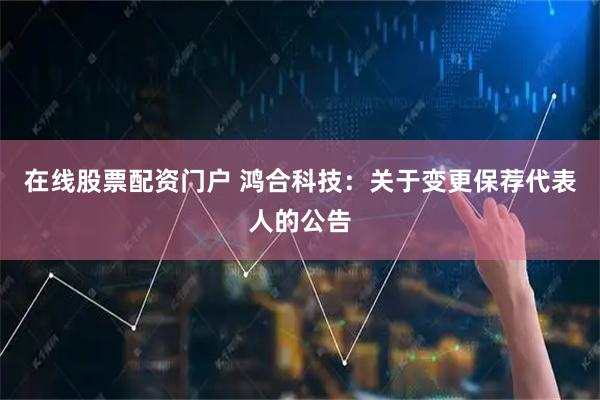 在线股票配资门户 鸿合科技：关于变更保荐代表人的公告