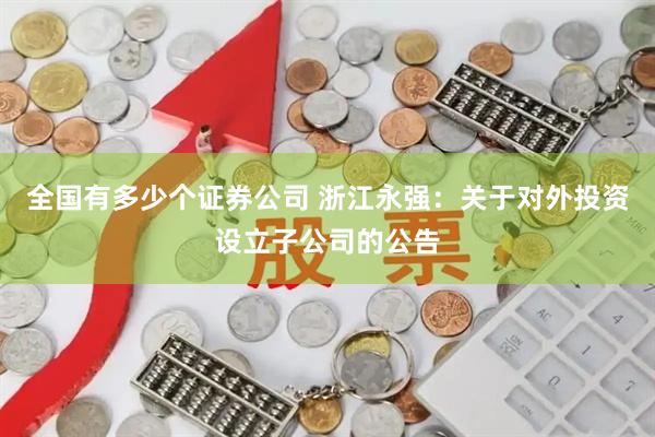 全国有多少个证券公司 浙江永强：关于对外投资设立子公司的公告