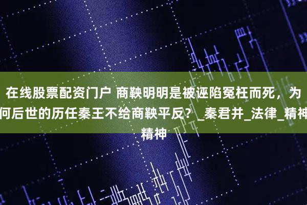 在线股票配资门户 商鞅明明是被诬陷冤枉而死，为何后世的历任秦王不给商鞅平反？_秦君并_法律_精神