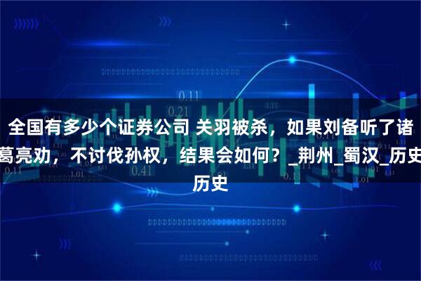 全国有多少个证券公司 关羽被杀，如果刘备听了诸葛亮劝，不讨伐孙权，结果会如何？_荆州_蜀汉_历史