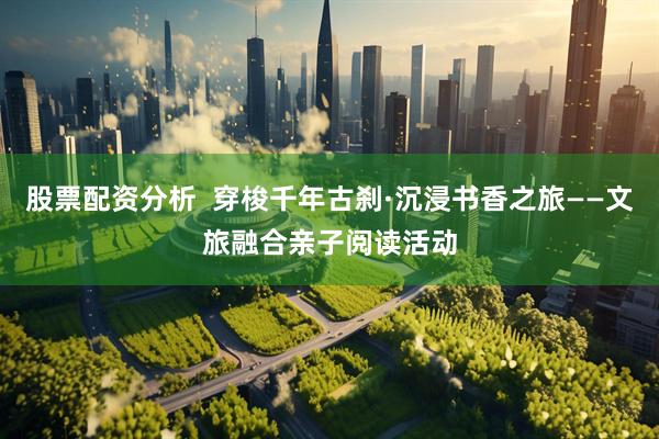 股票配资分析  穿梭千年古刹·沉浸书香之旅——文旅融合亲子阅读活动