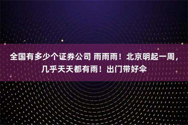 全国有多少个证券公司 雨雨雨！北京明起一周，几乎天天都有雨！出门带好伞