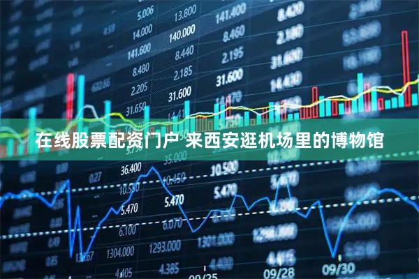 在线股票配资门户 来西安逛机场里的博物馆