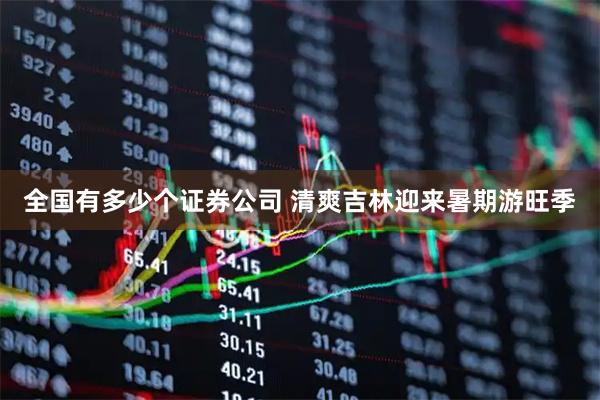 全国有多少个证券公司 清爽吉林迎来暑期游旺季