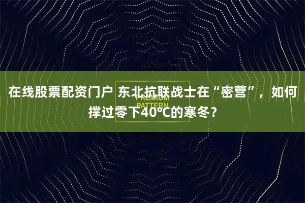 在线股票配资门户 东北抗联战士在“密营”，如何撑过零下40℃的寒冬？