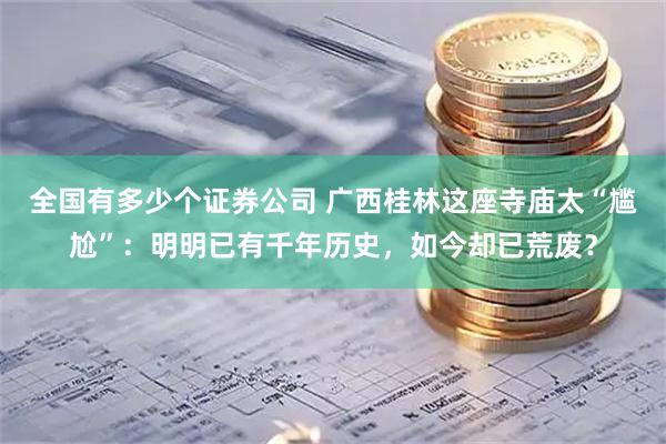 全国有多少个证券公司 广西桂林这座寺庙太“尴尬”：明明已有千年历史，如今却已荒废？