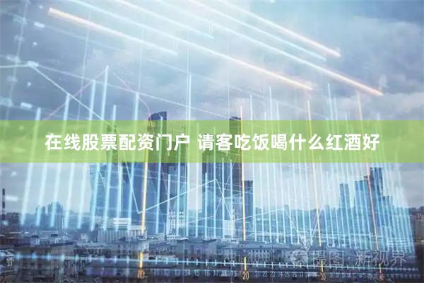 在线股票配资门户 请客吃饭喝什么红酒好