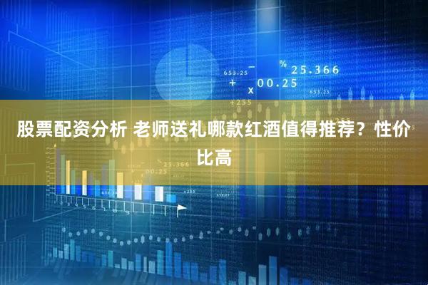 股票配资分析 老师送礼哪款红酒值得推荐？性价比高