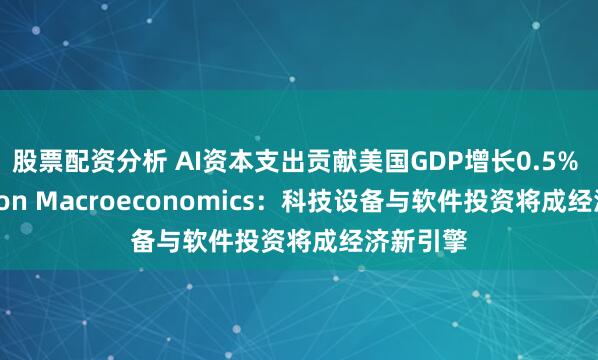 股票配资分析 AI资本支出贡献美国GDP增长0.5% Pantheon Macroeconomics：科技设备与软件投资将成经济新引擎
