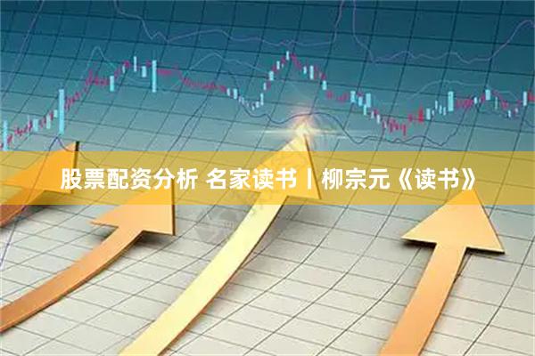股票配资分析 名家读书丨柳宗元《读书》