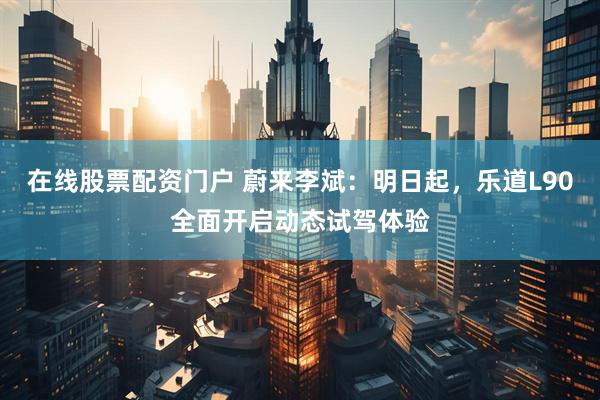 在线股票配资门户 蔚来李斌：明日起，乐道L90全面开启动态试驾体验