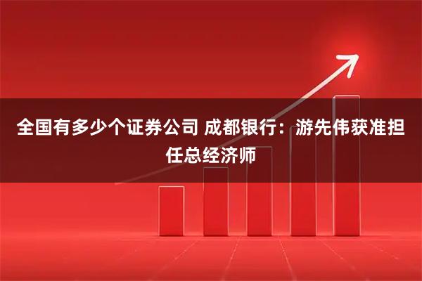 全国有多少个证券公司 成都银行：游先伟获准担任总经济师