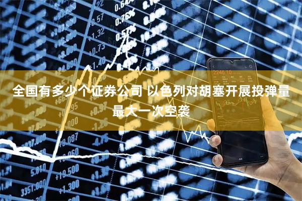全国有多少个证券公司 以色列对胡塞开展投弹量最大一次空袭