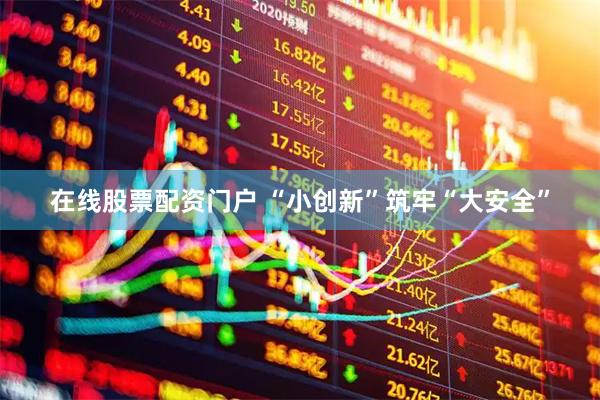 在线股票配资门户 “小创新”筑牢“大安全”