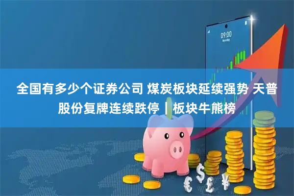 全国有多少个证券公司 煤炭板块延续强势 天普股份复牌连续跌停｜板块牛熊榜