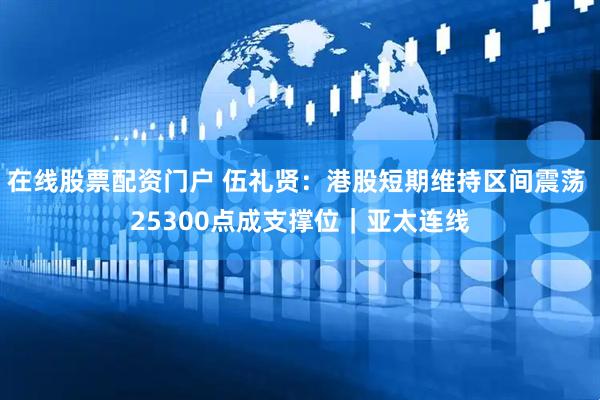 在线股票配资门户 伍礼贤：港股短期维持区间震荡 25300点成支撑位｜亚太连线