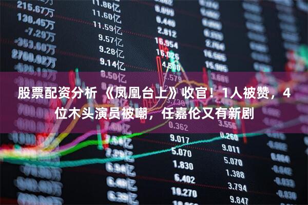 股票配资分析 《凤凰台上》收官！1人被赞，4位木头演员被嘲，任嘉伦又有新剧
