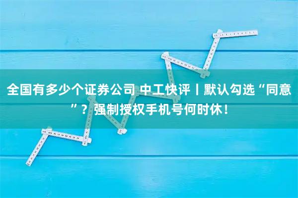 全国有多少个证券公司 中工快评丨默认勾选“同意”？强制授权手机号何时休！